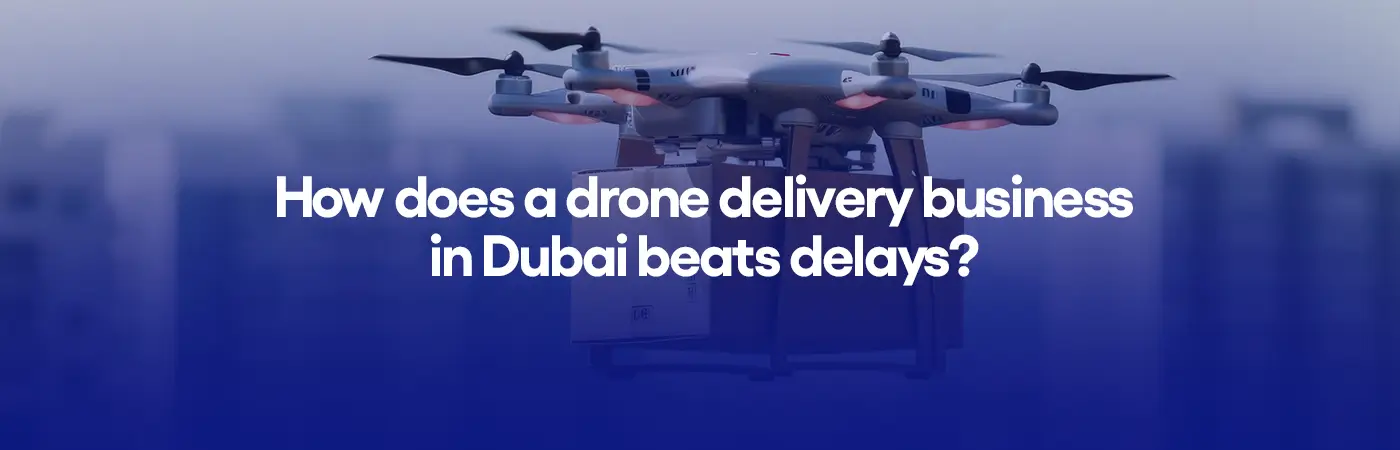 How does a drone delivery business in Dubai beats delays?