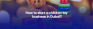 How to start a children toy business in Dubai?