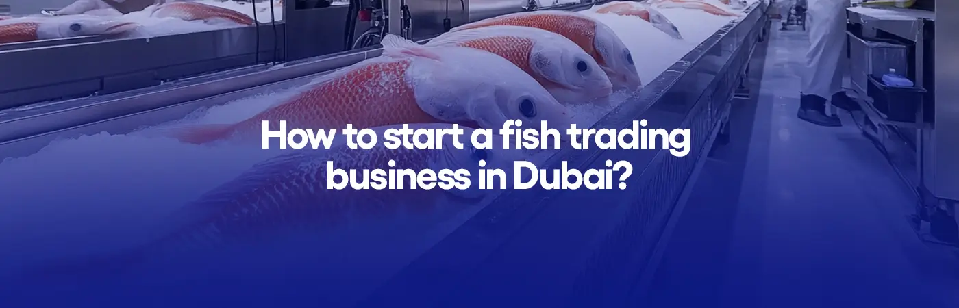 How to start a fish trading business in Dubai?