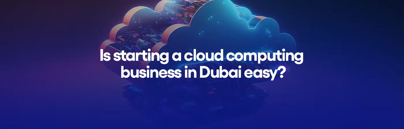 Is starting a cloud computing business in Dubai easy?